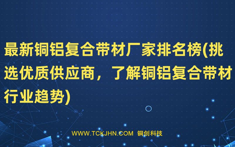 Z  新銅鋁復合帶材廠家排名榜(挑選優(yōu)質(zhì)供應商，了解銅